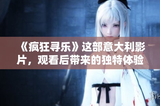 《疯狂寻乐》这部意大利影片，观看后带来的独特体验让人印象深刻