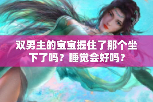 双男主的宝宝握住了那个坐下了吗？睡觉会好吗？