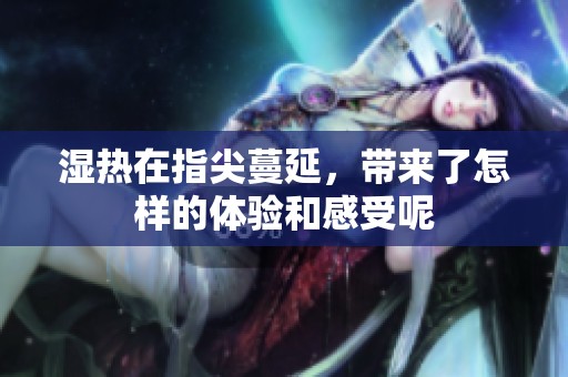 湿热在指尖蔓延，带来了怎样的体验和感受呢
