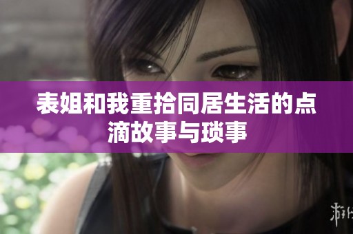 表姐和我重拾同居生活的点滴故事与琐事