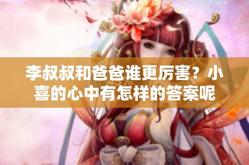 李叔叔和爸爸谁更厉害？小喜的心中有怎样的答案呢