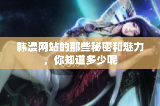 韩漫网站的那些秘密和魅力，你知道多少呢