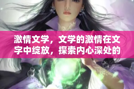 激情文学，文学的激情在文字中绽放，探索内心深处的情感世界