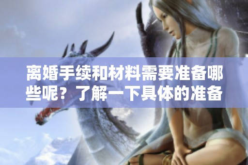 离婚手续和材料需要准备哪些呢？了解一下具体的准备事项。