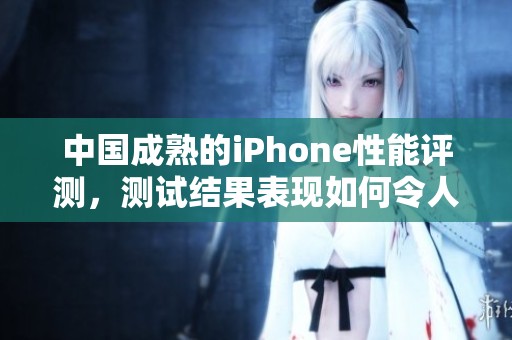 中国成熟的iPhone性能评测，测试结果表现如何令人期待