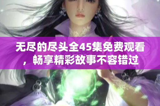 无尽的尽头全45集免费观看，畅享精彩故事不容错过