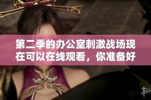 第二季的办公室刺激战场现在可以在线观看，你准备好了吗？
