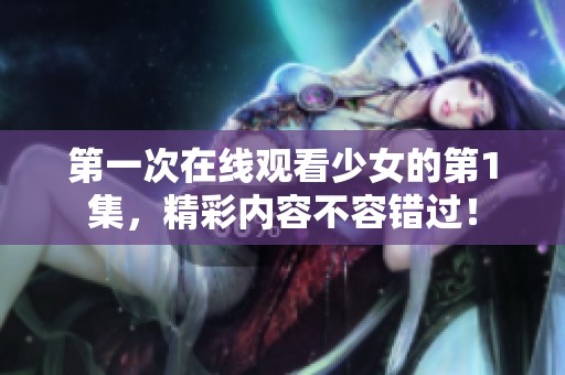 第一次在线观看少女的第1集，精彩内容不容错过！