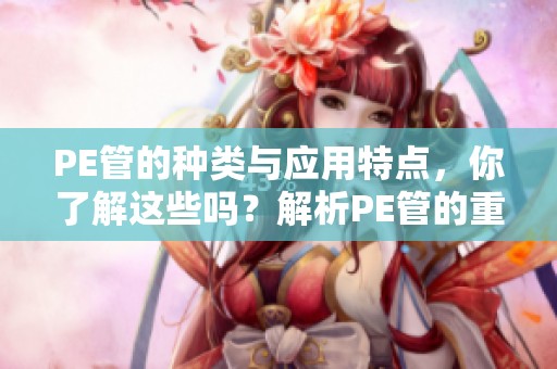 PE管的种类与应用特点，你了解这些吗？解析PE管的重要性和优势。