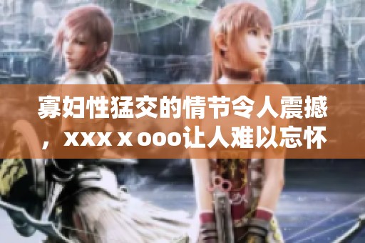 寡妇性猛交的情节令人震撼，xxxⅹooo让人难以忘怀的瞬间