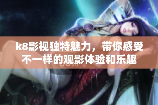 k8影视独特魅力，带你感受不一样的观影体验和乐趣
