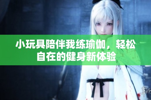 小玩具陪伴我练瑜伽，轻松自在的健身新体验