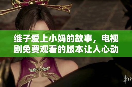 继子爱上小妈的故事，电视剧免费观看的版本让人心动不已