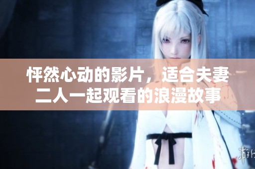 怦然心动的影片，适合夫妻二人一起观看的浪漫故事