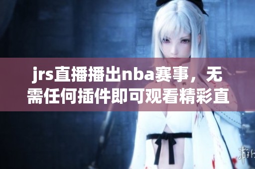 jrs直播播出nba赛事，无需任何插件即可观看精彩直播
