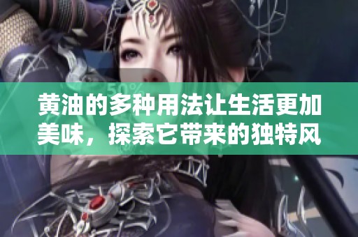 黄油的多种用法让生活更加美味，探索它带来的独特风味和烹饪技巧