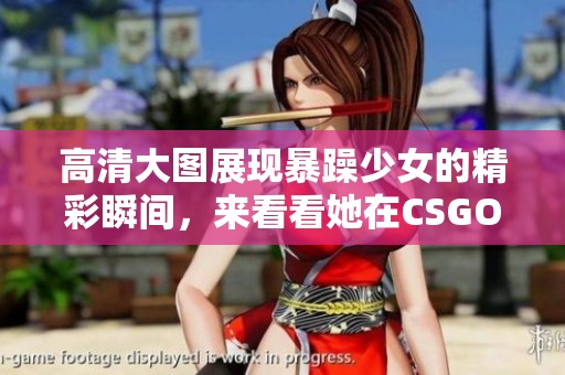 高清大图展现暴躁少女的精彩瞬间，来看看她在CSGO中的表现吧