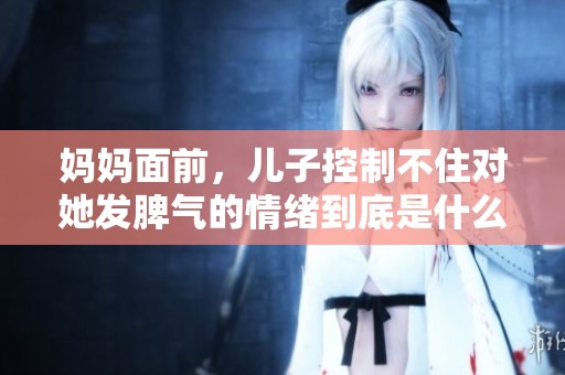 妈妈面前，儿子控制不住对她发脾气的情绪到底是什么原因造成的呢