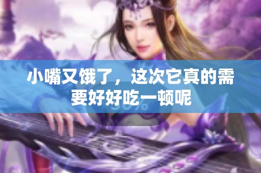 小嘴又饿了，这次它真的需要好好吃一顿呢