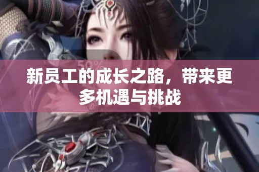 新员工的成长之路，带来更多机遇与挑战