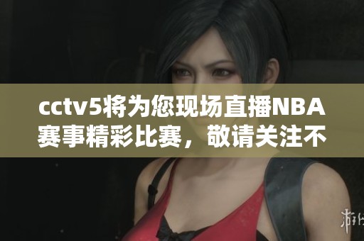 cctv5将为您现场直播NBA赛事精彩比赛，敬请关注不容错过的篮球盛宴