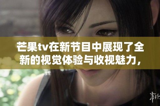 芒果tv在新节目中展现了全新的视觉体验与收视魅力，吸引观众关注。