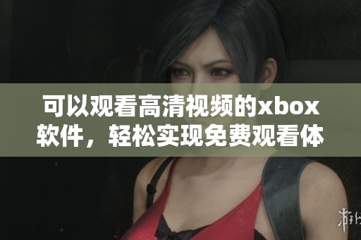 可以观看高清视频的xbox软件，轻松实现免费观看体验