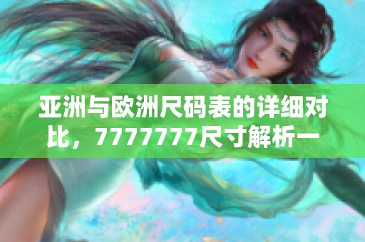 亚洲与欧洲尺码表的详细对比，7777777尺寸解析一览无余
