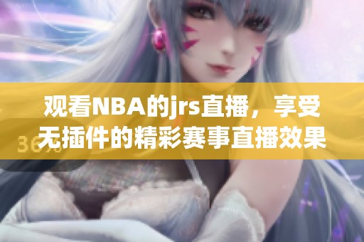观看NBA的jrs直播，享受无插件的精彩赛事直播效果