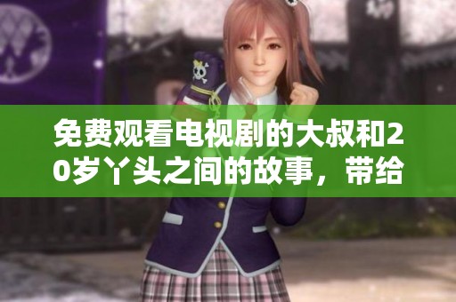 免费观看电视剧的大叔和20岁丫头之间的故事，带给你不同的感受