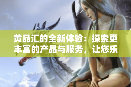 黄品汇的全新体验：探索更丰富的产品与服务，让您乐享其中