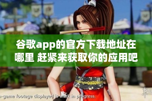 谷歌app的官方下载地址在哪里 赶紧来获取你的应用吧