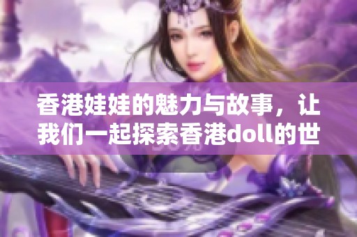 香港娃娃的魅力与故事，让我们一起探索香港doll的世界