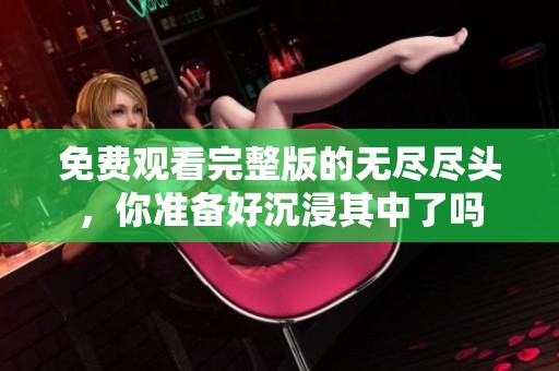 免费观看完整版的无尽尽头，你准备好沉浸其中了吗