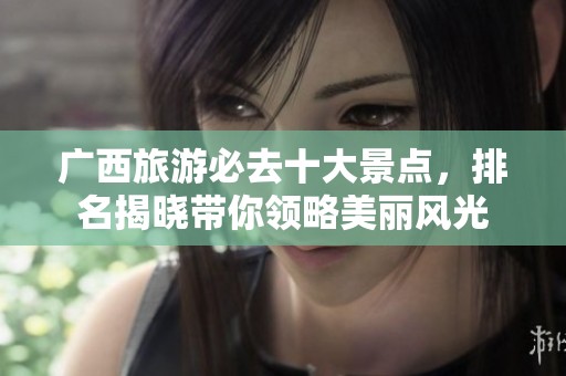 广西旅游必去十大景点，排名揭晓带你领略美丽风光