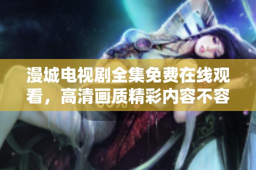 漫城电视剧全集免费在线观看，高清画质精彩内容不容错过