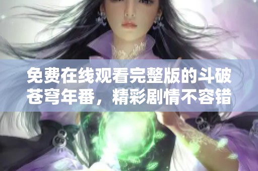 免费在线观看完整版的斗破苍穹年番，精彩剧情不容错过