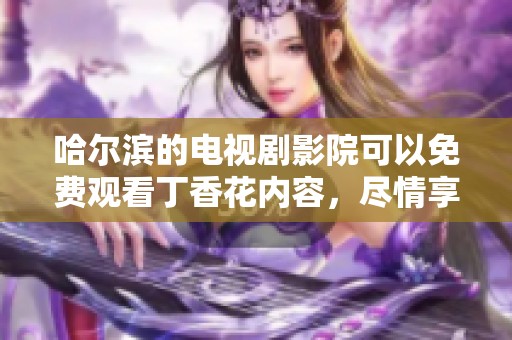 哈尔滨的电视剧影院可以免费观看**花内容，尽情享受精彩剧集的乐趣