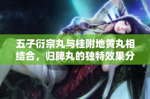 五子衍宗丸与桂附地黄丸相结合，归脾丸的独特效果分析