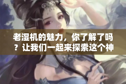 老湿机的魅力，你了解了吗？让我们一起来探索这个神秘的世界吧！