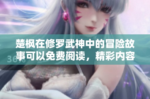 楚枫在修罗武神中的冒险故事可以免费阅读，精彩内容等你来探索！