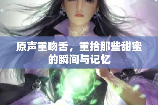 原声重吻舌，重拾那些甜蜜的瞬间与记忆