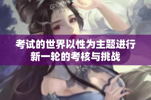 考试的世界以性为主题进行新一轮的考核与挑战