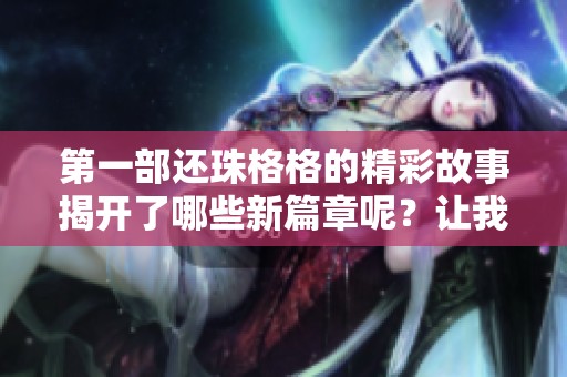 第一部还珠格格的精彩故事揭开了哪些新篇章呢？让我们一起回顾这段经典传奇。
