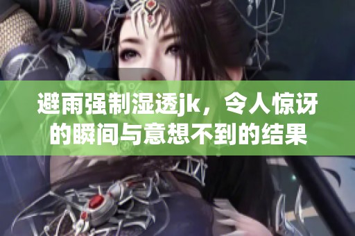 避雨强制湿透jk，令人惊讶的瞬间与意想不到的结果