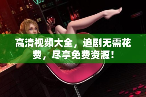 高清视频大全，追剧无需花费，尽享免费资源！