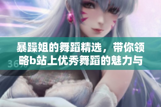 暴躁姐的舞蹈精选，带你领略b站上优秀舞蹈的魅力与激情
