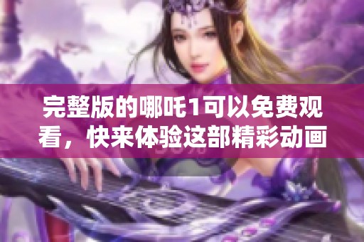 完整版的哪吒1可以免费观看，快来体验这部精彩动画吧！