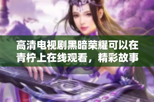 高清电视剧黑暗荣耀可以在青柠上在线观看，精彩故事引人入胜