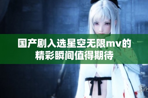 国产剧入选星空无限mv的精彩瞬间值得期待